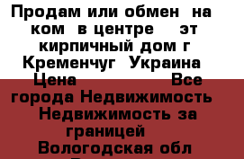 Продам или обмен (на 1-ком. в центре) 3-эт. кирпичный дом г. Кременчуг, Украина › Цена ­ 6 000 000 - Все города Недвижимость » Недвижимость за границей   . Вологодская обл.,Вологда г.